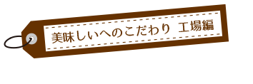 美味しいへのこだわり　工場編